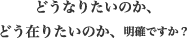 どうなりたいのか、どう在りたいのか、明確ですか?